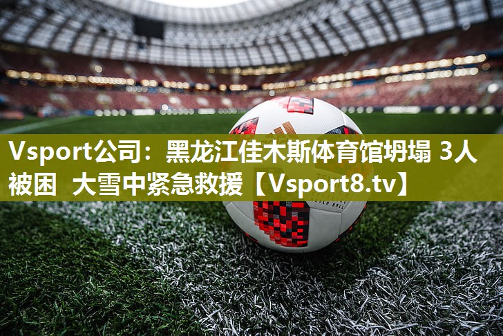 Vsport公司：黑龙江佳木斯体育馆坍塌 3人被困 大雪中紧急救援