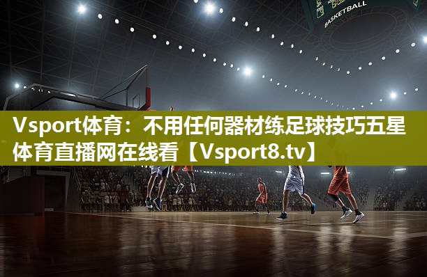 Vsport体育：不用任何器材练足球技巧五星体育直播网在线看