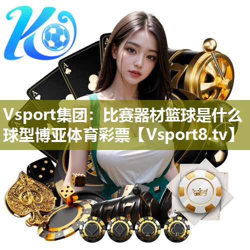 Vsport集团：比赛器材篮球是什么球型博亚体育彩票