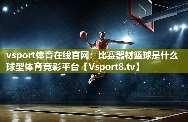 vsport体育在线官网：比赛器材篮球是什么球型体育竞彩平台