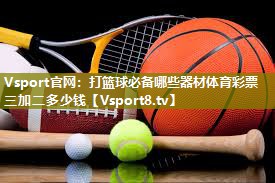 Vsport官网：打篮球必备哪些器材体育彩票三加二多少钱