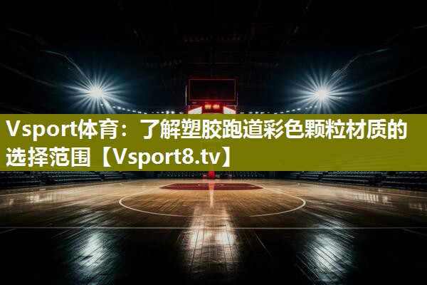 Vsport体育：了解塑胶跑道彩色颗粒材质的选择范围