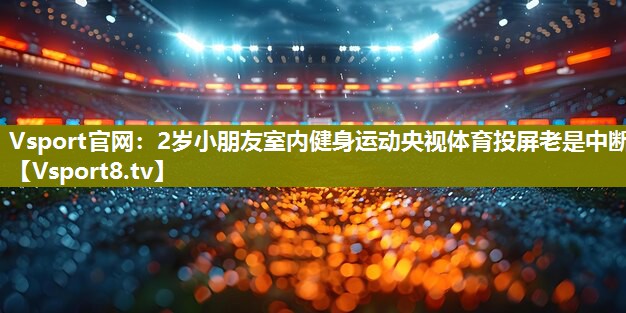 Vsport官网：2岁小朋友室内健身运动央视体育投屏老是中断