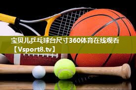 宝贝儿乒乓球台尺寸360体育在线观看
