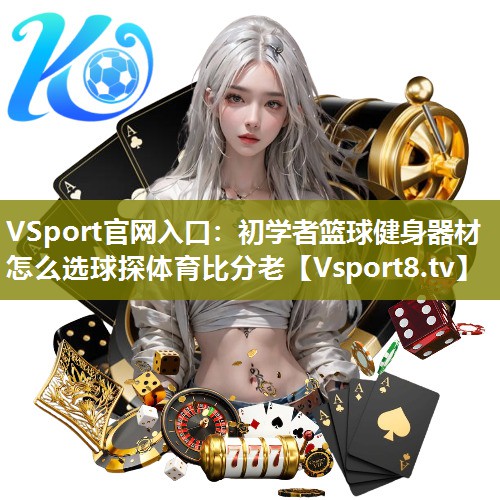 VSport官网入口：初学者篮球健身器材怎么选球探体育比分老