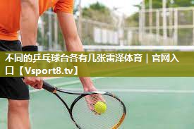 不同的乒乓球台各有几张雷泽体育｜官网入口