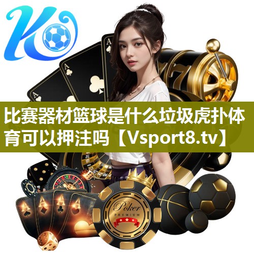 比赛器材篮球是什么垃圾虎扑体育可以押注吗
