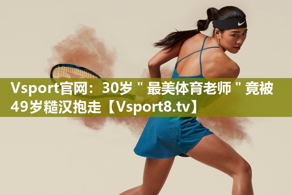 Vsport官网：30岁＂最美体育老师＂竟被49岁糙汉抱走