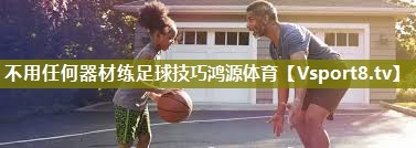 不用任何器材练足球技巧鸿源体育