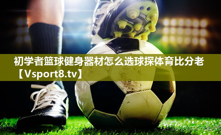 初学者篮球健身器材怎么选球探体育比分老
