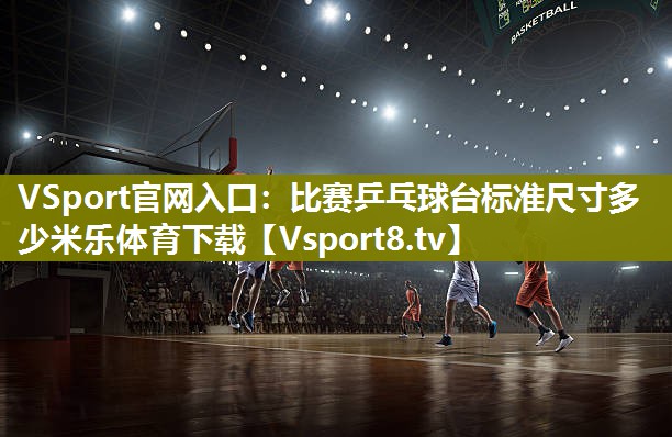 VSport官网入口：比赛乒乓球台标准尺寸多少米乐体育下载