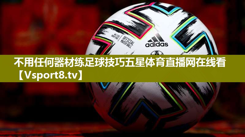 不用任何器材练足球技巧五星体育直播网在线看
