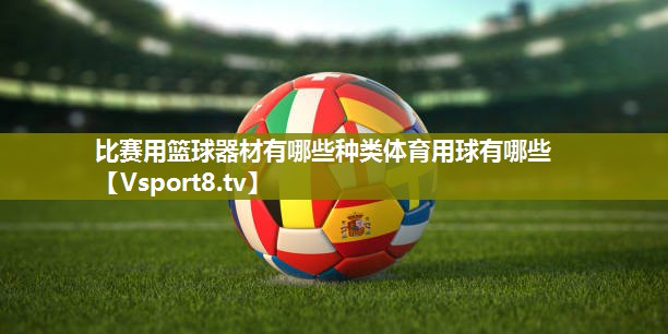 比赛用篮球器材有哪些种类体育用球有哪些
