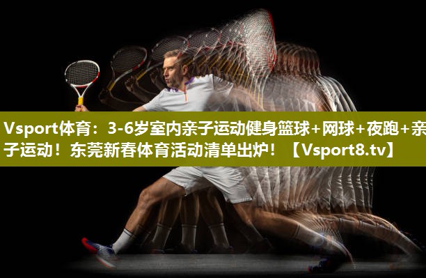 Vsport体育：3-6岁室内亲子运动健身篮球+网球+夜跑+亲子运动！东莞新春体育活动清单出炉！