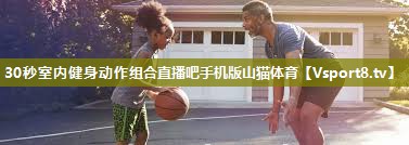 30秒室内健身动作组合直播吧手机版山猫体育