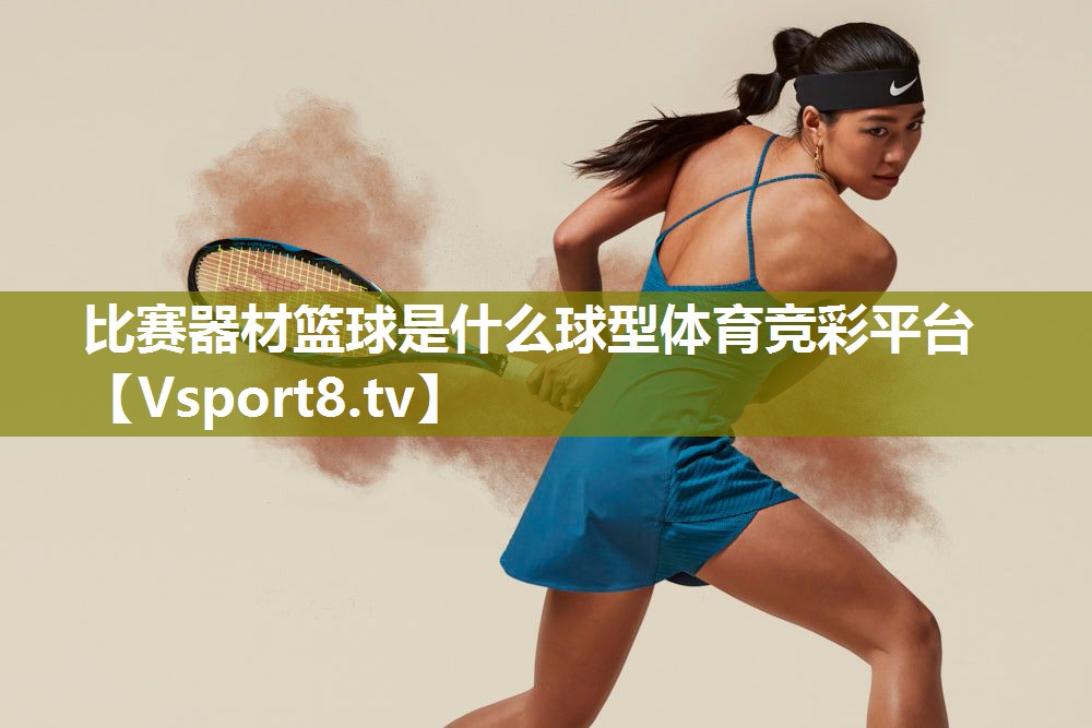 比赛器材篮球是什么球型体育竞彩平台