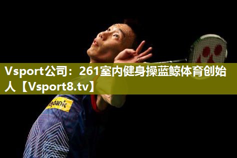 Vsport公司：261室内健身操蓝鲸体育创始人