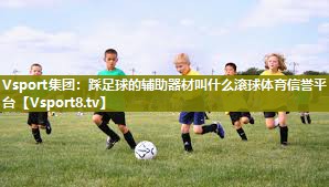 Vsport集团：踩足球的辅助器材叫什么滚球体育信誉平台