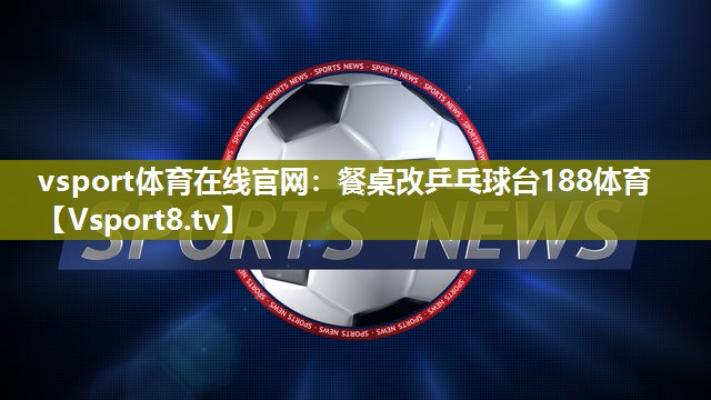 vsport体育在线官网：餐桌改乒乓球台188体育