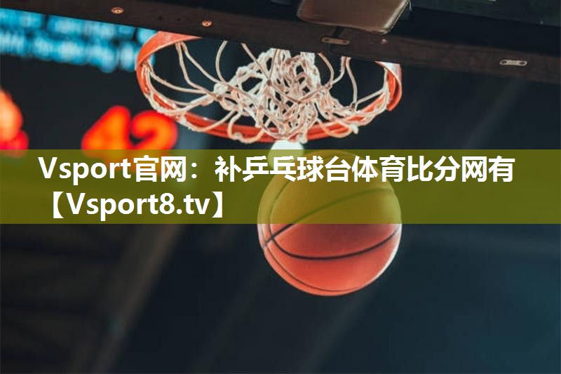 Vsport官网：补乒乓球台体育比分网有