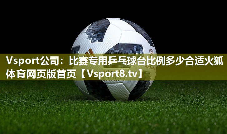 Vsport公司：比赛专用乒乓球台比例多少合适火狐体育网页版首页