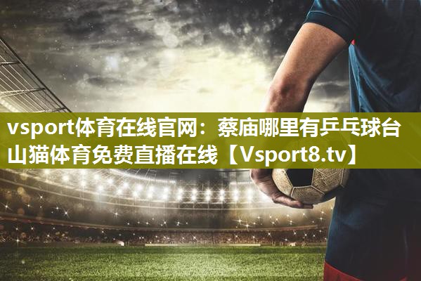 vsport体育在线官网：蔡庙哪里有乒乓球台山猫体育免费直播在线