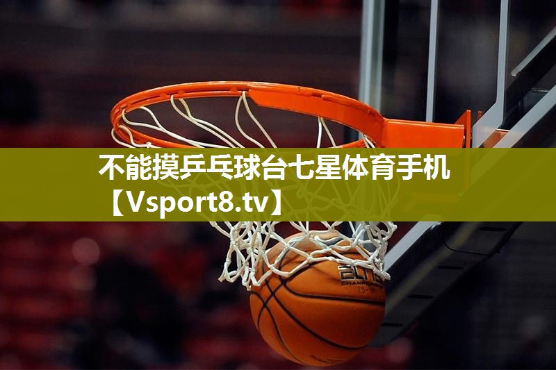 不能摸乒乓球台七星体育手机