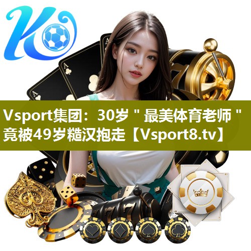 Vsport集团：30岁＂最美体育老师＂竟被49岁糙汉抱走