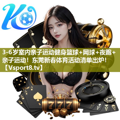 3-6岁室内亲子运动健身篮球+网球+夜跑+亲子运动！东莞新春体育活动清单出炉！
