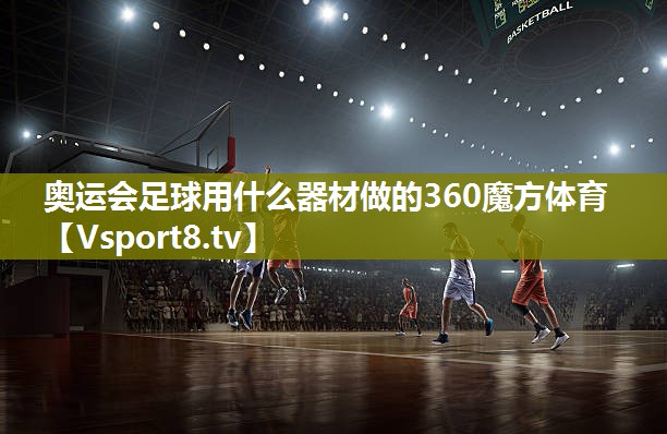 奥运会足球用什么器材做的360魔方体育