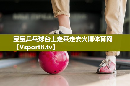 宝宝乒乓球台上走来走去火博体育网