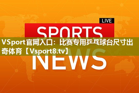 VSport官网入口：比赛专用乒乓球台尺寸出奇体育