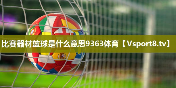 比赛器材篮球是什么意思9363体育