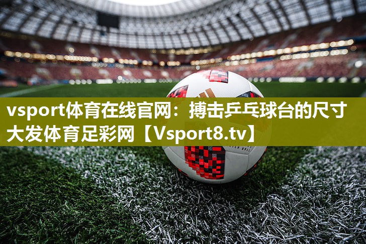 vsport体育在线官网：搏击乒乓球台的尺寸大发体育足彩网