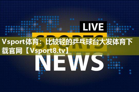 Vsport体育：比较轻的乒乓球台大发体育下载官网