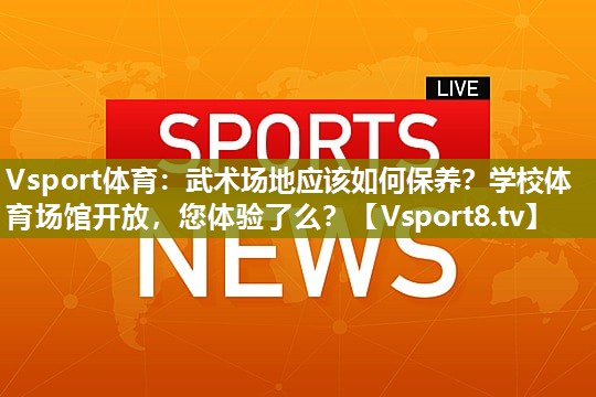 Vsport体育：武术场地应该如何保养？学校体育场馆开放，您体验了么？
