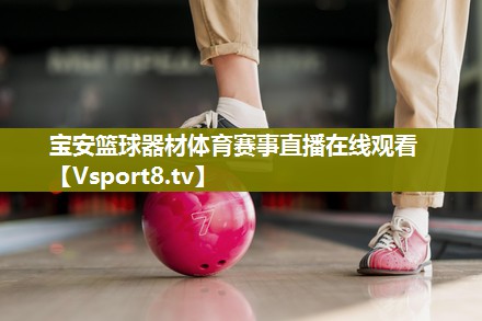 宝安篮球器材体育赛事直播在线观看