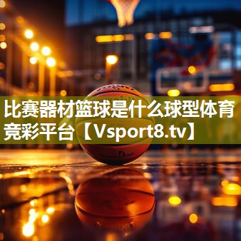 比赛器材篮球是什么球型体育竞彩平台