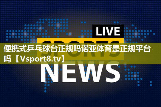 便携式乒乓球台正规吗诺亚体育是正规平台吗
