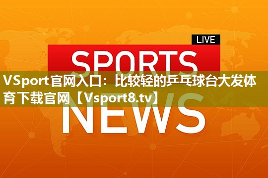 VSport官网入口：比较轻的乒乓球台大发体育下载官网