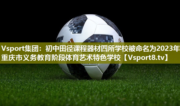 Vsport集团：初中田径课程器材四所学校被命名为2023年重庆市义务教育阶段体育艺术特色学校