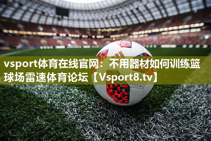 vsport体育在线官网：不用器材如何训练篮球场雷速体育论坛