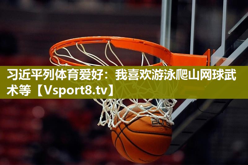 习近平列体育爱好：我喜欢游泳爬山网球武术等