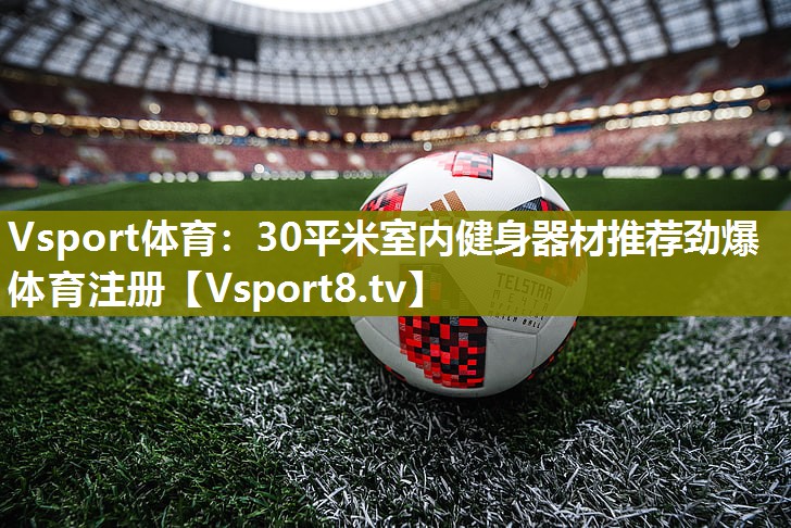 Vsport体育：30平米室内健身器材推荐劲爆体育注册