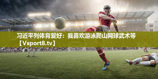 习近平列体育爱好：我喜欢游泳爬山网球武术等