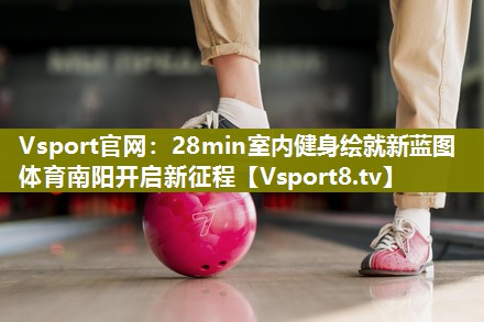 Vsport官网：28min室内健身绘就新蓝图 体育南阳开启新征程