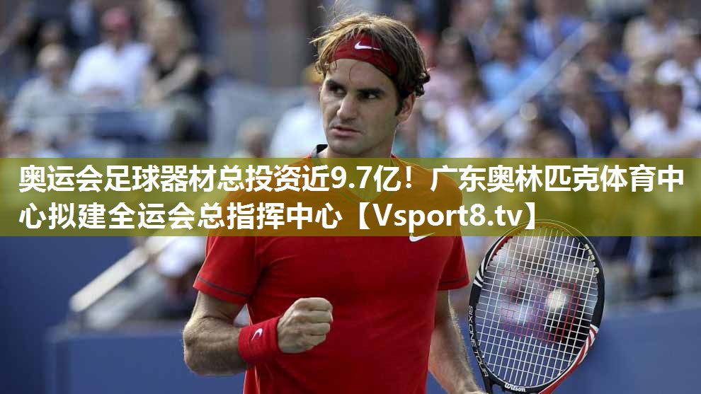 奥运会足球器材总投资近9.7亿！广东奥林匹克体育中心拟建全运会总指挥中心