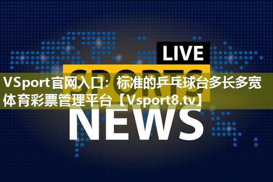 VSport官网入口：标准的乒乓球台多长多宽体育彩票管理平台