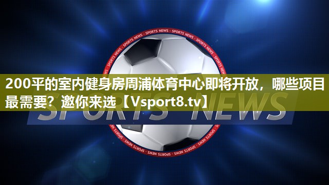 200平的室内健身房周浦体育中心即将开放，哪些项目最需要？邀你来选