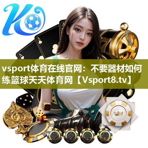vsport体育在线官网：不要器材如何练篮球天天体育网
